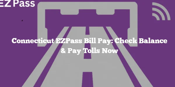 Connecticut EZPass Bill Pay: Check Balance & Pay Tolls Now