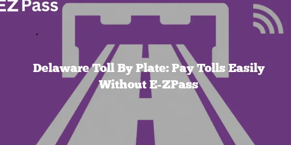 Delaware Toll By Plate: Pay Tolls Easily Without E-ZPass