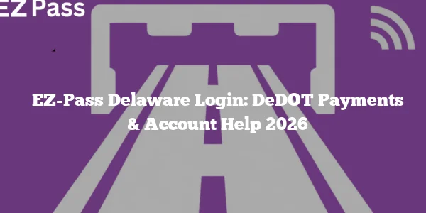 EZ-Pass Delaware Login: DeDOT Payments & Account Help 2026