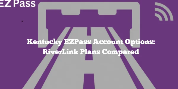 Kentucky EZPass Account Options: RiverLink Plans Compared