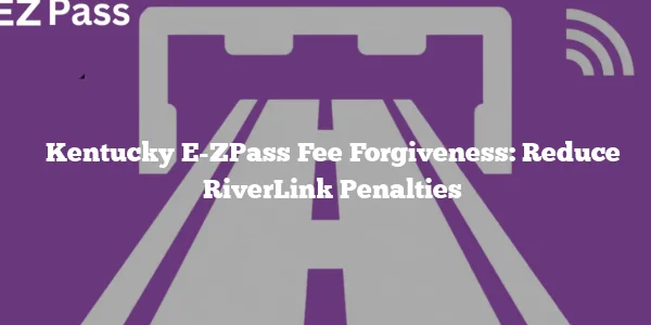 Kentucky E-ZPass Fee Forgiveness: Reduce RiverLink Penalties