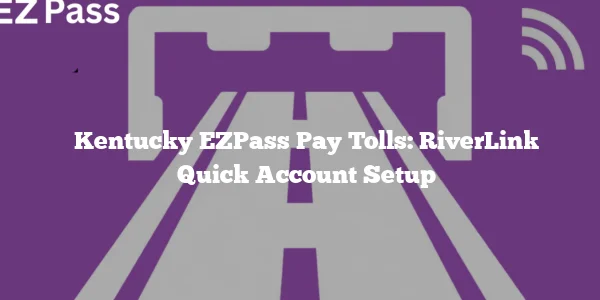 Kentucky EZPass Pay Tolls: RiverLink Quick Account Setup