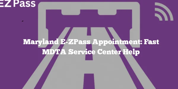Maryland E-ZPass Appointment: Fast MDTA Service Center Help
