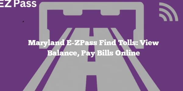 Maryland E-ZPass Find Tolls: View Balance, Pay Bills Online