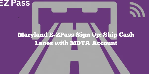 Maryland E-ZPass Sign Up: Skip Cash Lanes with MDTA Account