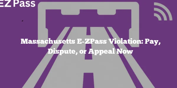 Massachusetts E-ZPass Violation: Pay, Dispute, or Appeal Now