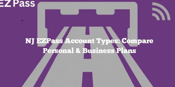 NJ EZPass Account Types: Compare Personal & Business Plans