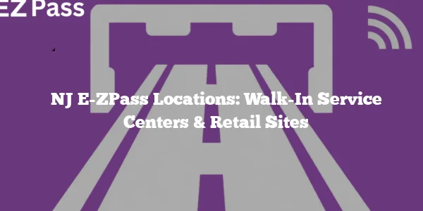 NJ E-ZPass Locations: Walk-In Service Centers & Retail Sites