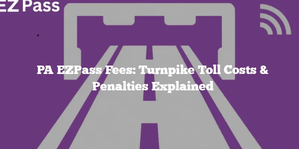 PA EZPass Fees: Turnpike Toll Costs & Penalties Explained