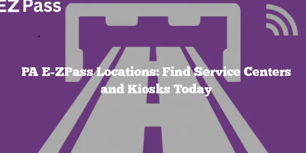 PA E-ZPass Locations: Find Service Centers and Kiosks Today