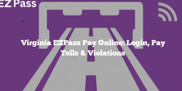 Virginia EZPass Pay Online: Login, Pay Tolls & Violations